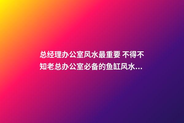 总经理办公室风水最重要 不得不知老总办公室必备的鱼缸风水宝物